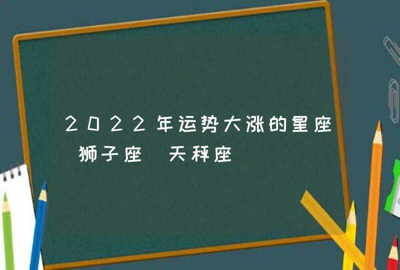 2022年运势大涨的星座_狮子座 天秤座